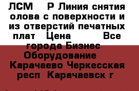 ЛСМ – 1Р Линия снятия олова с поверхности и из отверстий печатных плат › Цена ­ 111 - Все города Бизнес » Оборудование   . Карачаево-Черкесская респ.,Карачаевск г.